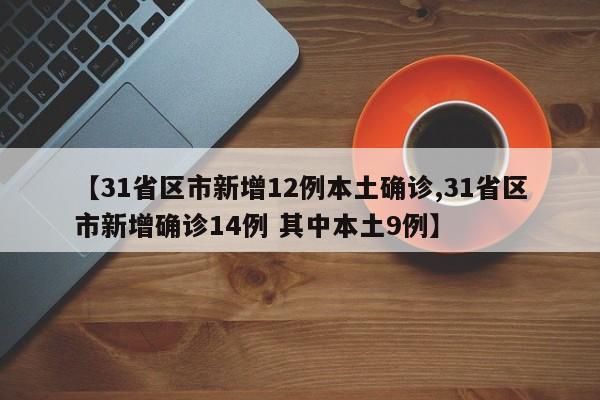 【31省区市新增12例本土确诊,31省区市新增确诊14例 其中本土9例】