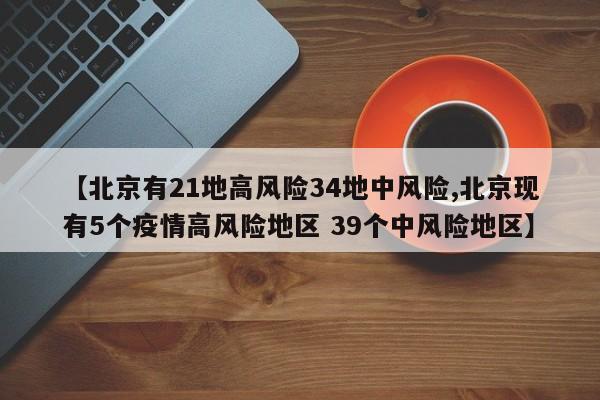 【北京有21地高风险34地中风险,北京现有5个疫情高风险地区 39个中风险地区】