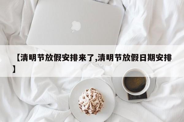 【清明节放假安排来了,清明节放假日期安排】