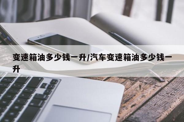 变速箱油多少钱一升/汽车变速箱油多少钱一升
