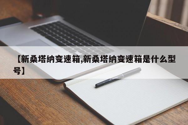 【新桑塔纳变速箱,新桑塔纳变速箱是什么型号】