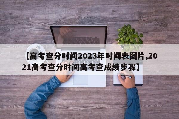 【高考查分时间2023年时间表图片,2021高考查分时间高考查成绩步骤】
