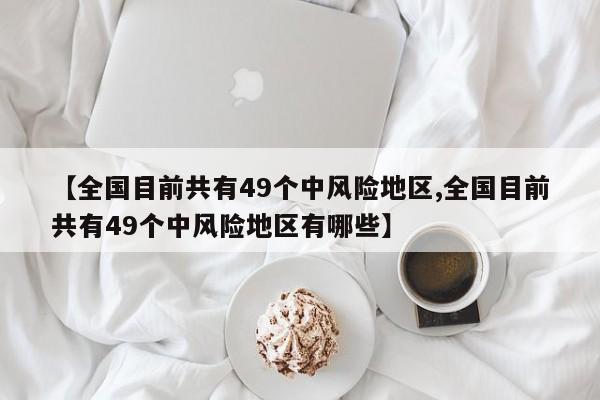 【全国目前共有49个中风险地区,全国目前共有49个中风险地区有哪些】