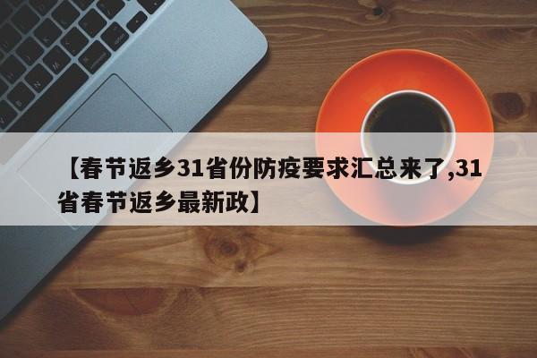 【春节返乡31省份防疫要求汇总来了,31省春节返乡最新政】