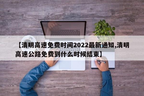 【清明高速免费时间2022最新通知,清明高速公路免费到什么时候结束】