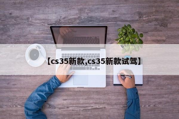 【cs35新款,cs35新款试驾】