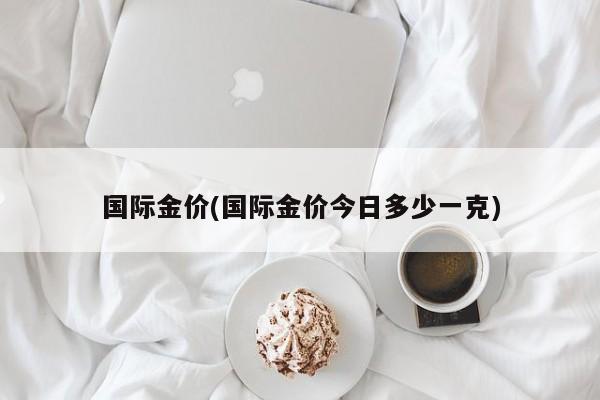 国际金价(国际金价今日多少一克)