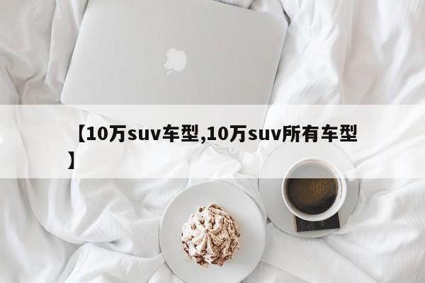 【10万suv车型,10万suv所有车型】