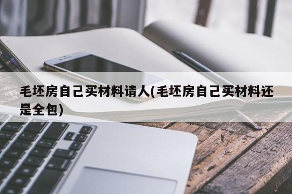 毛坯房自己买材料请人(毛坯房自己买材料还是全包)