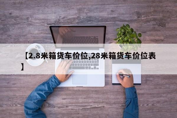 【2.8米箱货车价位,28米箱货车价位表】