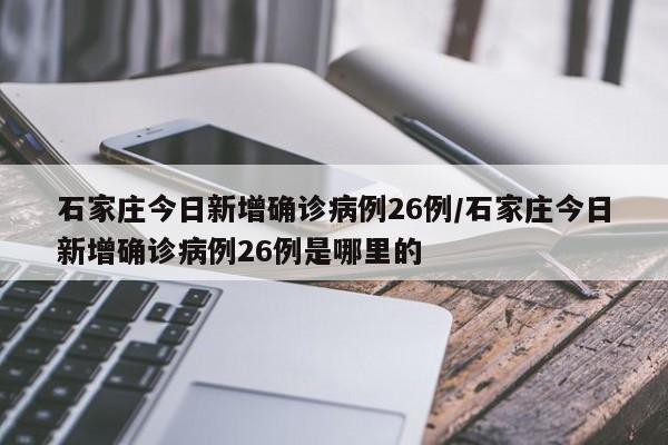 石家庄今日新增确诊病例26例/石家庄今日新增确诊病例26例是哪里的