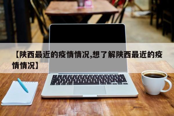【陕西最近的疫情情况,想了解陕西最近的疫情情况】