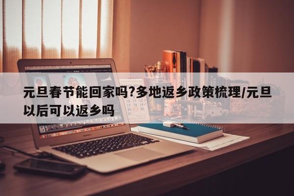 元旦春节能回家吗?多地返乡政策梳理/元旦以后可以返乡吗