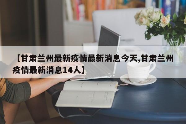 【甘肃兰州最新疫情最新消息今天,甘肃兰州疫情最新消息14人】