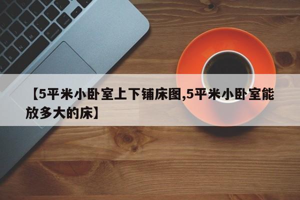 【5平米小卧室上下铺床图,5平米小卧室能放多大的床】