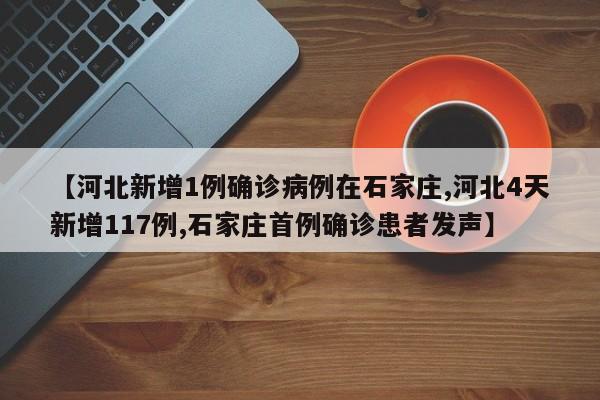 【河北新增1例确诊病例在石家庄,河北4天新增117例,石家庄首例确诊患者发声】