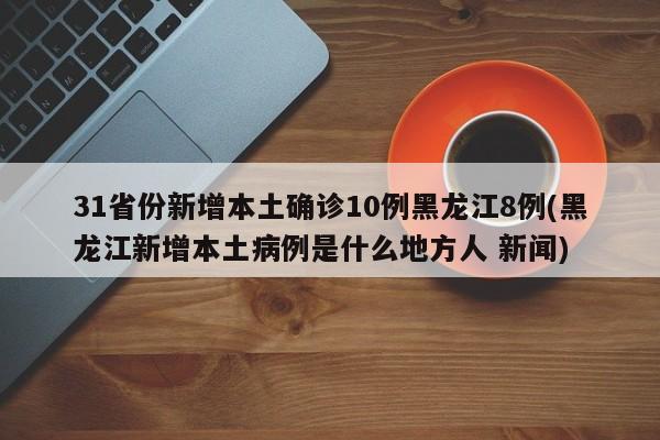 31省份新增本土确诊10例黑龙江8例(黑龙江新增本土病例是什么地方人 新闻)
