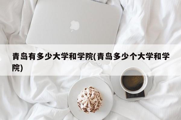 青岛有多少大学和学院(青岛多少个大学和学院)