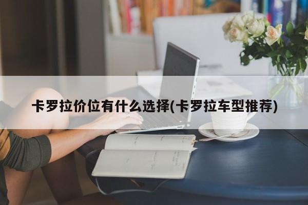 卡罗拉价位有什么选择(卡罗拉车型推荐)