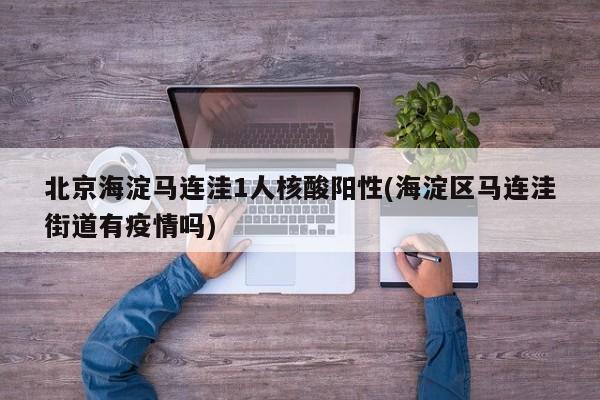 北京海淀马连洼1人核酸阳性(海淀区马连洼街道有疫情吗)
