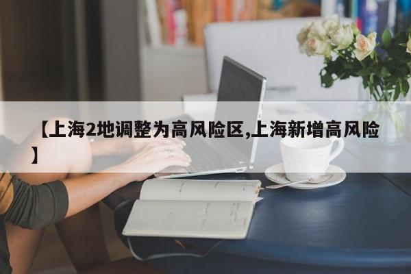 【上海2地调整为高风险区,上海新增高风险】