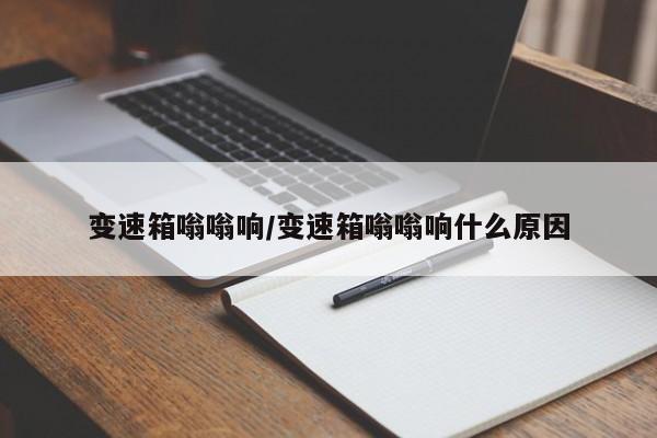 变速箱嗡嗡响/变速箱嗡嗡响什么原因