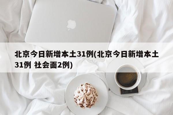 北京今日新增本土31例(北京今日新增本土31例 社会面2例)