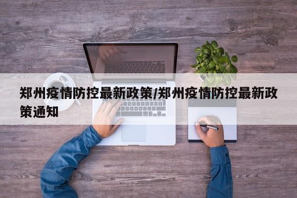 郑州疫情防控最新政策/郑州疫情防控最新政策通知