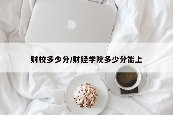 财校多少分/财经学院多少分能上