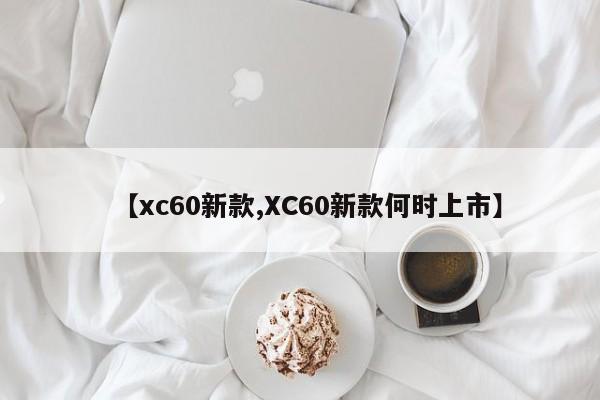 【xc60新款,XC60新款何时上市】