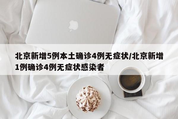 北京新增5例本土确诊4例无症状/北京新增1例确诊4例无症状感染者
