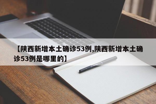 【陕西新增本土确诊53例,陕西新增本土确诊53例是哪里的】