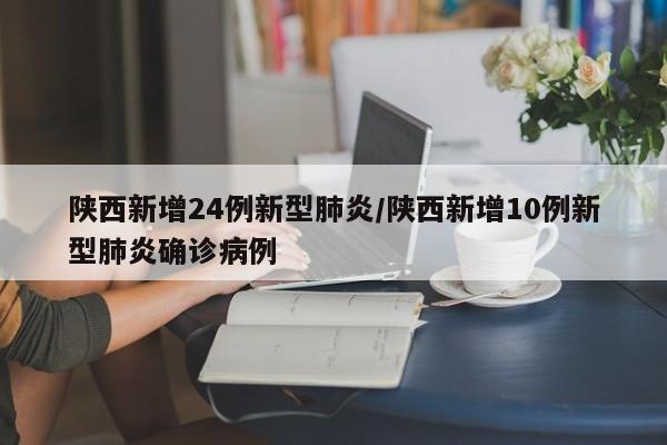 陕西新增24例新型肺炎/陕西新增10例新型肺炎确诊病例