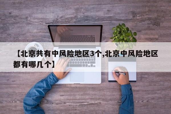 【北京共有中风险地区3个,北京中风险地区都有哪几个】