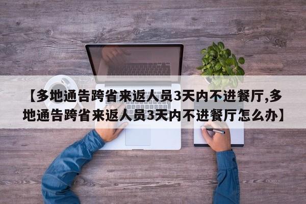 【多地通告跨省来返人员3天内不进餐厅,多地通告跨省来返人员3天内不进餐厅怎么办】