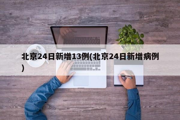 北京24日新增13例(北京24日新增病例)