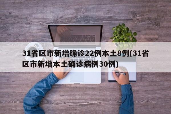 31省区市新增确诊22例本土8例(31省区市新增本土确诊病例30例)