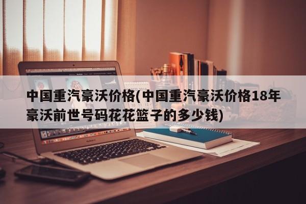 中国重汽豪沃价格(中国重汽豪沃价格18年豪沃前世号码花花篮子的多少钱)