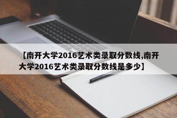 【南开大学2016艺术类录取分数线,南开大学2016艺术类录取分数线是多少】