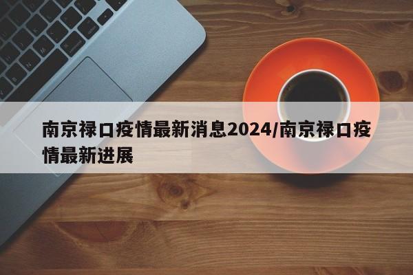 南京禄口疫情最新消息2024/南京禄口疫情最新进展
