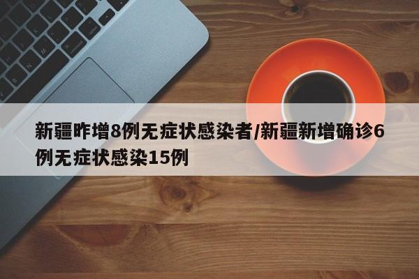 新疆昨增8例无症状感染者/新疆新增确诊6例无症状感染15例