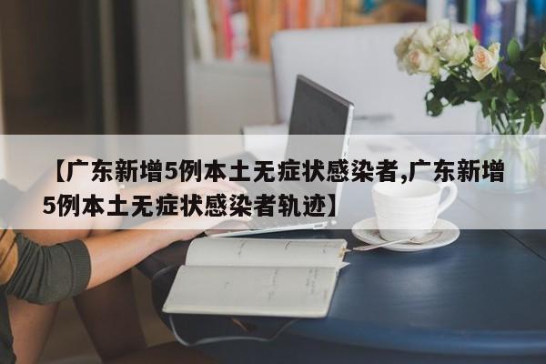 【广东新增5例本土无症状感染者,广东新增5例本土无症状感染者轨迹】
