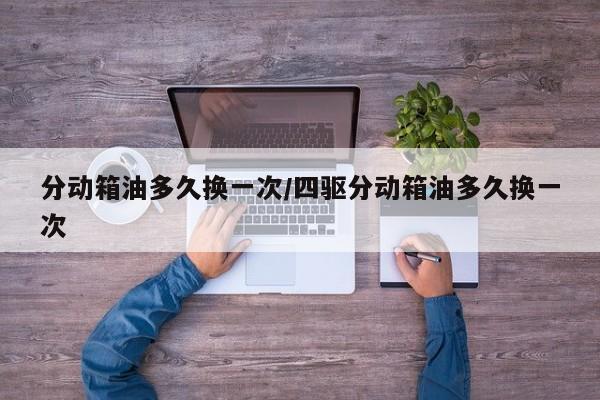 分动箱油多久换一次/四驱分动箱油多久换一次