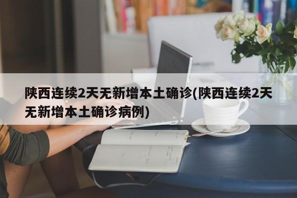 陕西连续2天无新增本土确诊(陕西连续2天无新增本土确诊病例)