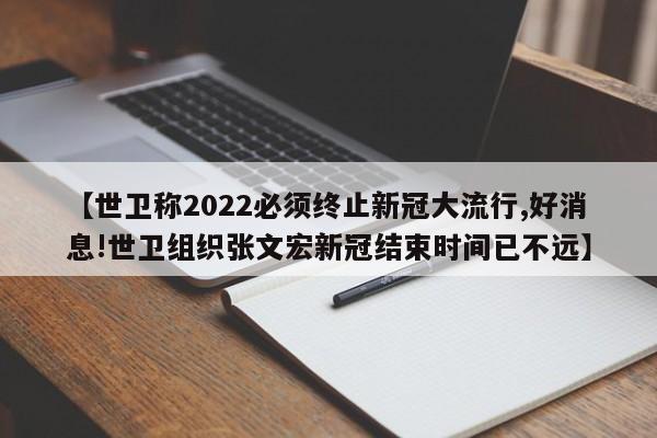【世卫称2022必须终止新冠大流行,好消息!世卫组织张文宏新冠结束时间已不远】