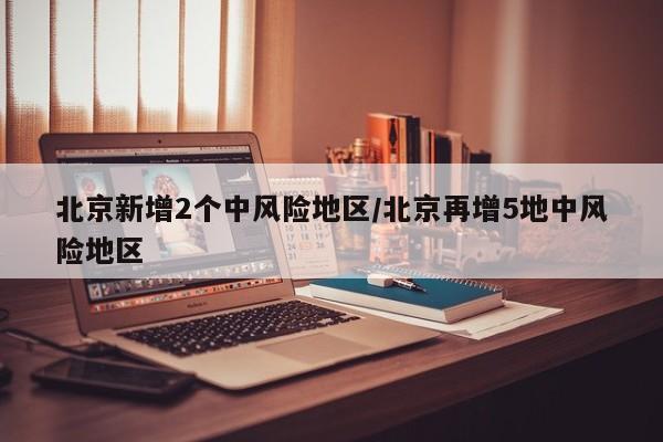 北京新增2个中风险地区/北京再增5地中风险地区