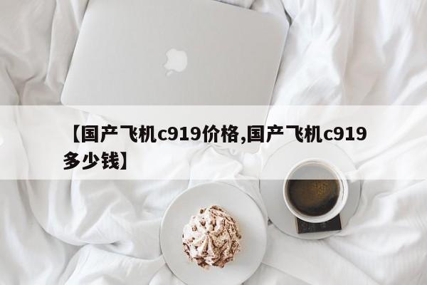 【国产飞机c919价格,国产飞机c919多少钱】