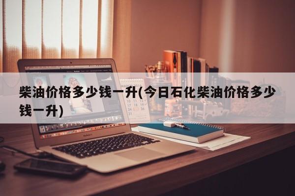 柴油价格多少钱一升(今日石化柴油价格多少钱一升)