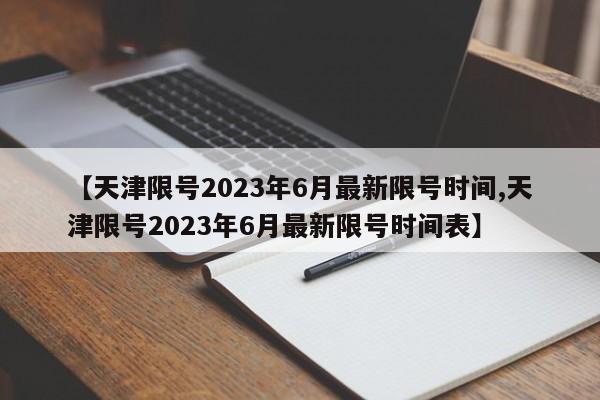 【天津限号2023年6月最新限号时间,天津限号2023年6月最新限号时间表】