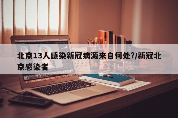 北京13人感染新冠病源来自何处?/新冠北京感染者